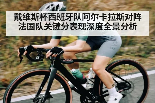戴维斯杯西班牙队阿尔卡拉斯对阵法国队关键分表现深度全景分析