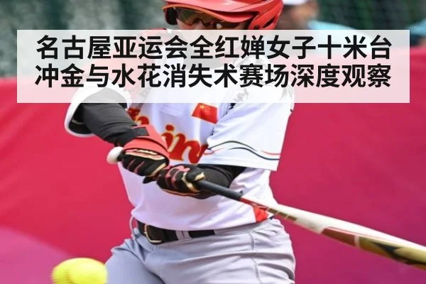 名古屋亚运会全红婵女子十米台冲金与水花消失术赛场深度观察