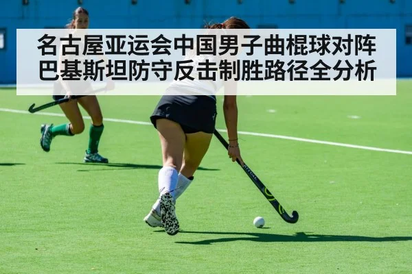 名古屋亚运会中国男子曲棍球对阵巴基斯坦防守反击制胜路径全分析