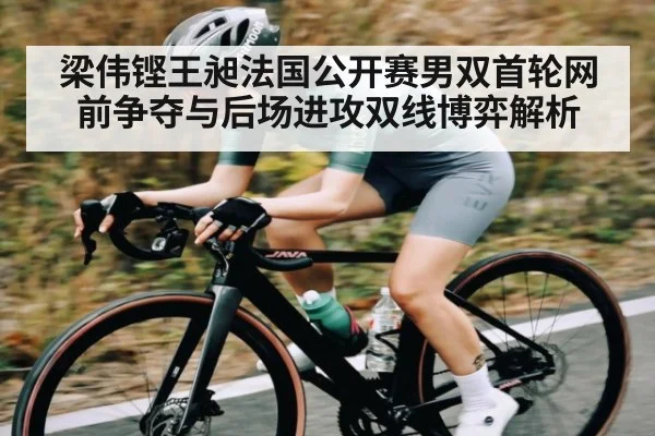 梁伟铿王昶法国公开赛男双首轮网前争夺与后场进攻双线博弈解析