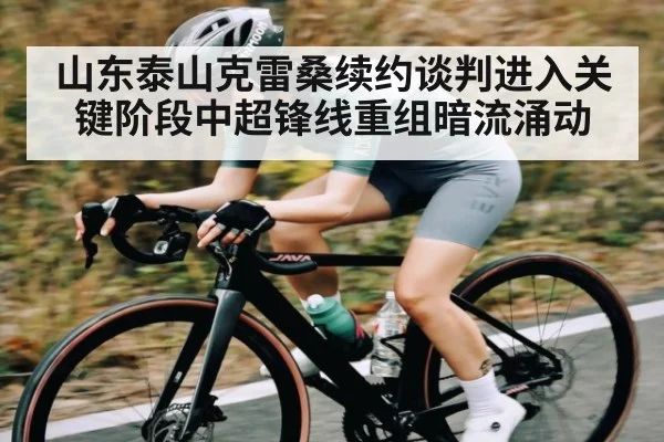 山东泰山克雷桑续约谈判进入关键阶段中超锋线重组暗流涌动