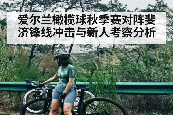 爱尔兰橄榄球秋季赛对阵斐济锋线冲击与新人考察分析